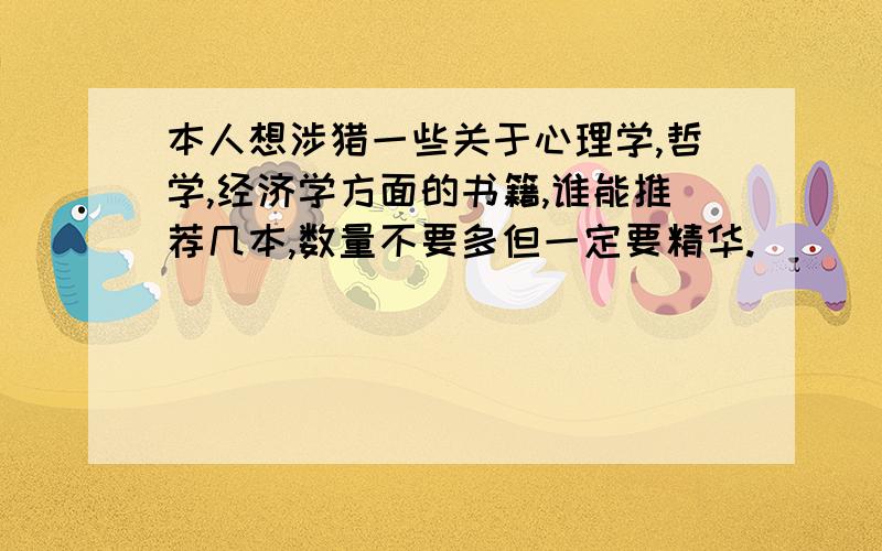 本人想涉猎一些关于心理学,哲学,经济学方面的书籍,谁能推荐几本,数量不要多但一定要精华.