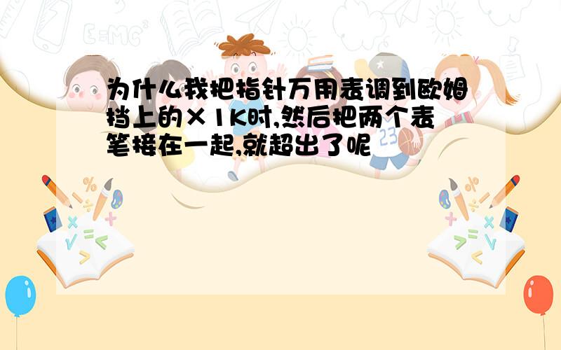 为什么我把指针万用表调到欧姆挡上的×1K时,然后把两个表笔接在一起,就超出了呢