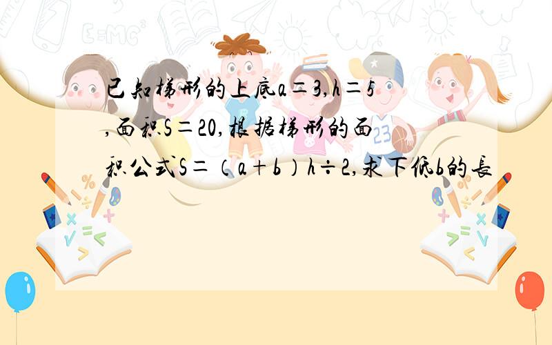 已知梯形的上底a＝3,h＝5,面积S＝20,根据梯形的面积公式S＝（a+b）h÷2,求下低b的长