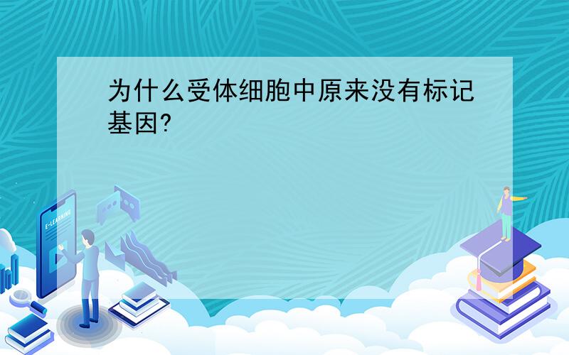 为什么受体细胞中原来没有标记基因?