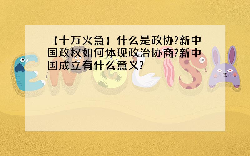 【十万火急】什么是政协?新中国政权如何体现政治协商?新中国成立有什么意义?