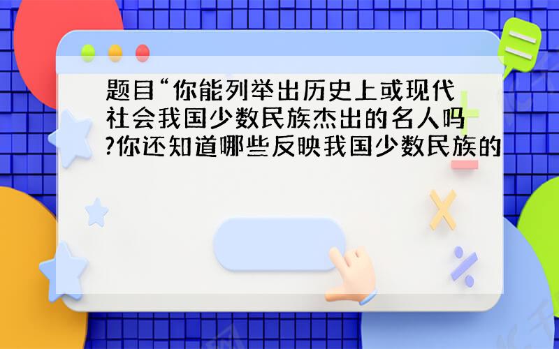 题目“你能列举出历史上或现代社会我国少数民族杰出的名人吗?你还知道哪些反映我国少数民族的