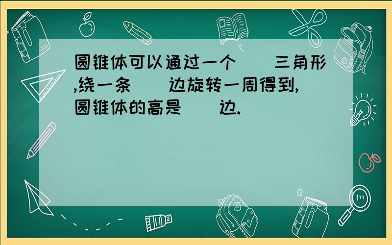 圆锥体可以通过一个（）三角形,绕一条（）边旋转一周得到,圆锥体的高是（）边.