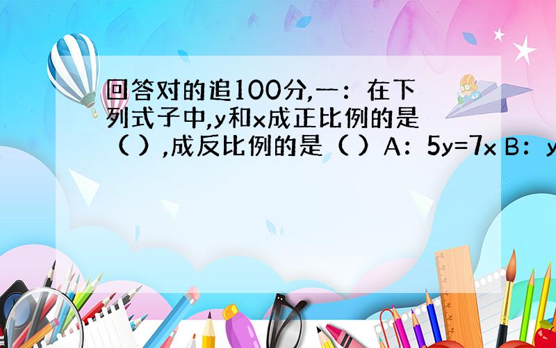 回答对的追100分,一：在下列式子中,y和x成正比例的是（ ）,成反比例的是（ ）A：5y=7x B：y+3=8-x C