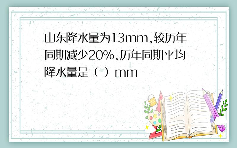 山东降水量为13mm,较历年同期减少20%,历年同期平均降水量是（ ）mm