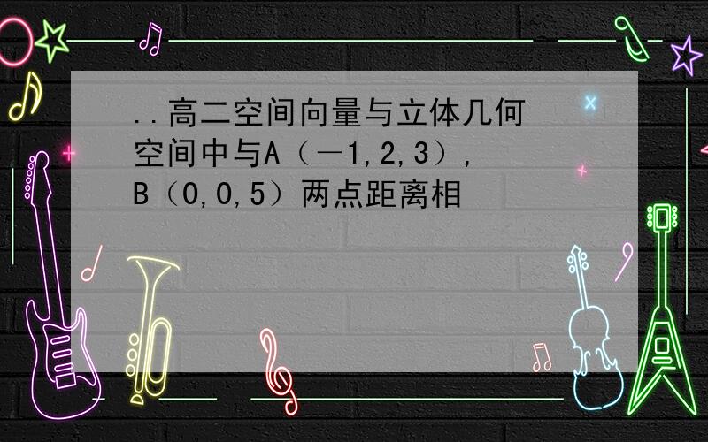 ..高二空间向量与立体几何 空间中与A（－1,2,3）,B（0,0,5）两点距离相