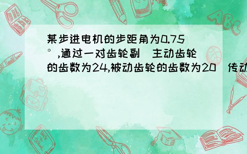 某步进电机的步距角为0.75°,通过一对齿轮副(主动齿轮的齿数为24,被动齿轮的齿数为20)传动一导程为4mm的滚动丝杠