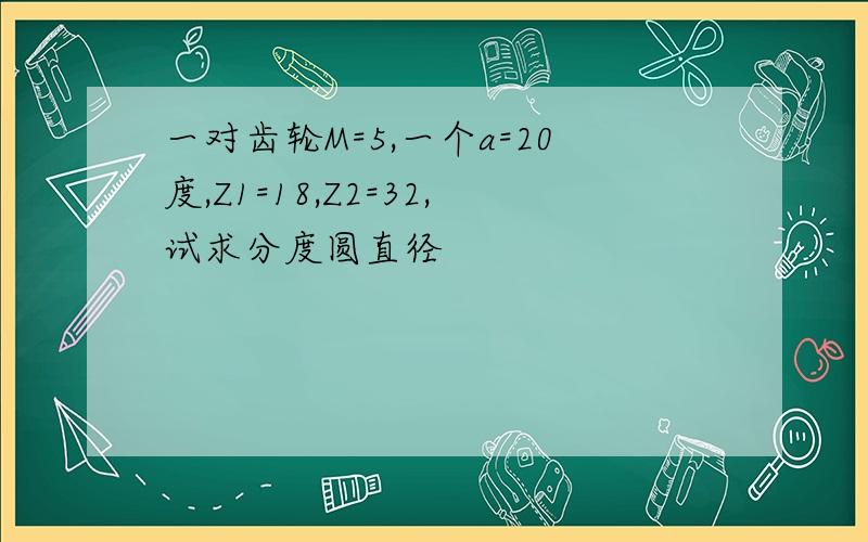 一对齿轮M=5,一个a=20度,Z1=18,Z2=32,试求分度圆直径