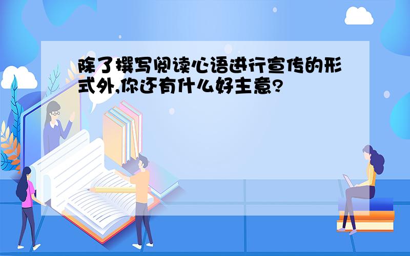 除了撰写阅读心语进行宣传的形式外,你还有什么好主意?