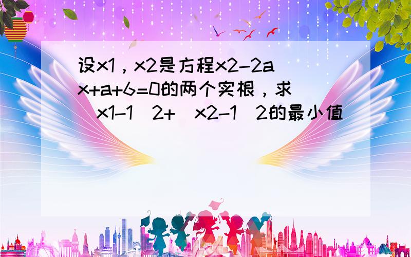 设x1，x2是方程x2-2ax+a+6=0的两个实根，求（x1-1）2+（x2-1）2的最小值．