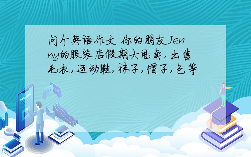 问个英语作文 你的朋友Jenny的服装店假期大甩卖,出售毛衣,运动鞋,袜子,帽子,包等