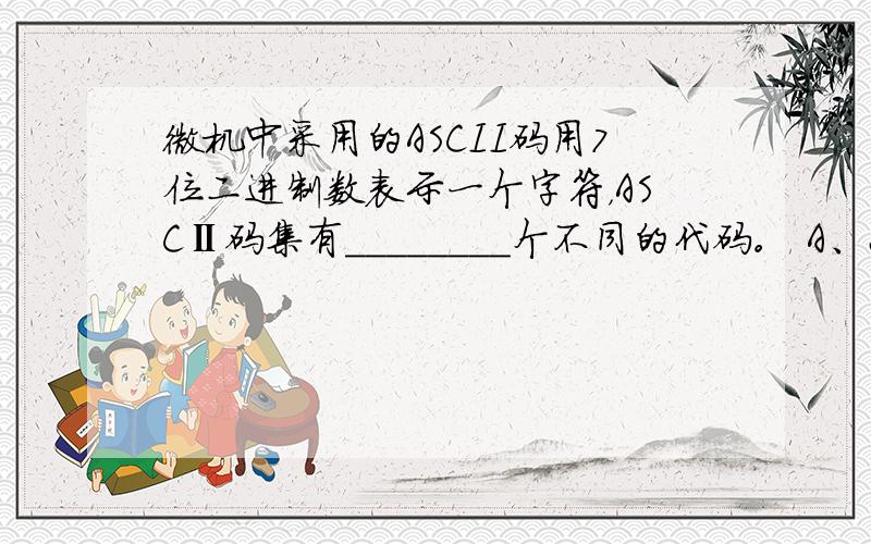 微机中采用的ASCII码用7位二进制数表示一个字符，ASCⅡ码集有________个不同的代码。 A、256 B、64