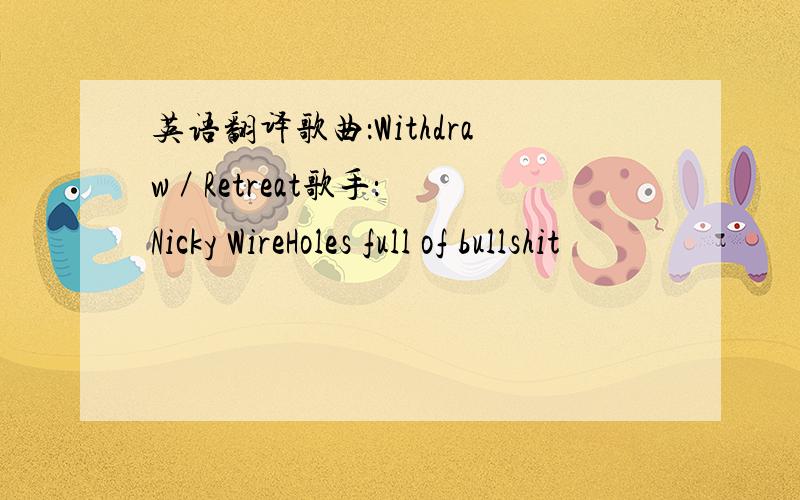 英语翻译歌曲：Withdraw ／ Retreat歌手：Nicky WireHoles full of bullshit