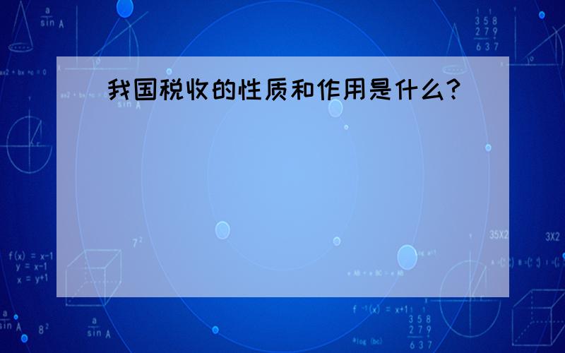 我国税收的性质和作用是什么?