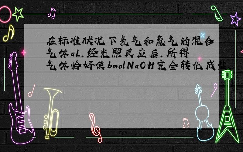 在标准状况下氢气和氯气的混合气体aL,经光照反应后,所得气体恰好使bmolNaOH完全转化成盐,