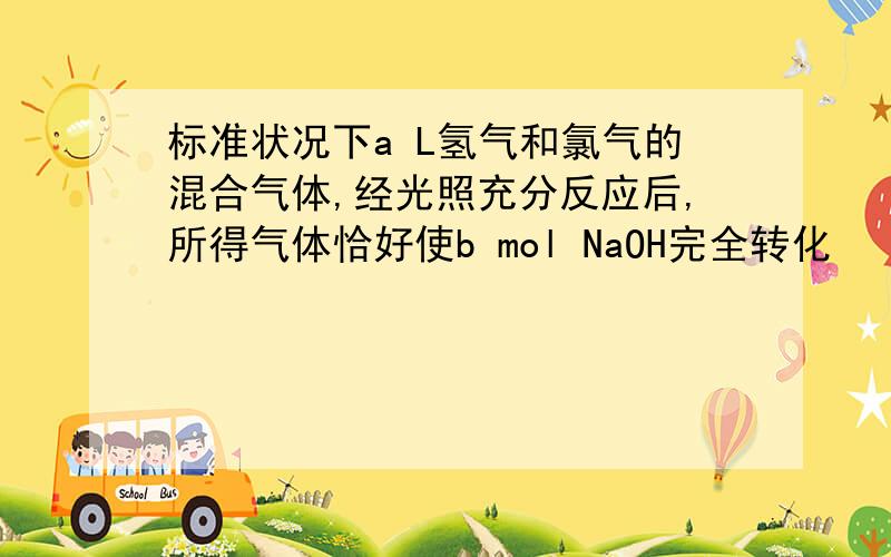 标准状况下a L氢气和氯气的混合气体,经光照充分反应后,所得气体恰好使b mol NaOH完全转化