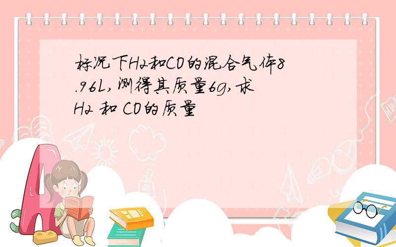 标况下H2和CO的混合气体8.96L,测得其质量6g,求H2 和 CO的质量