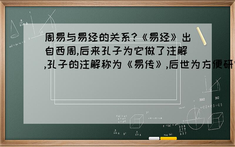 周易与易经的关系?《易经》出自西周,后来孔子为它做了注解,孔子的注解称为《易传》,后世为方便研究《易经》,把《易经》、《