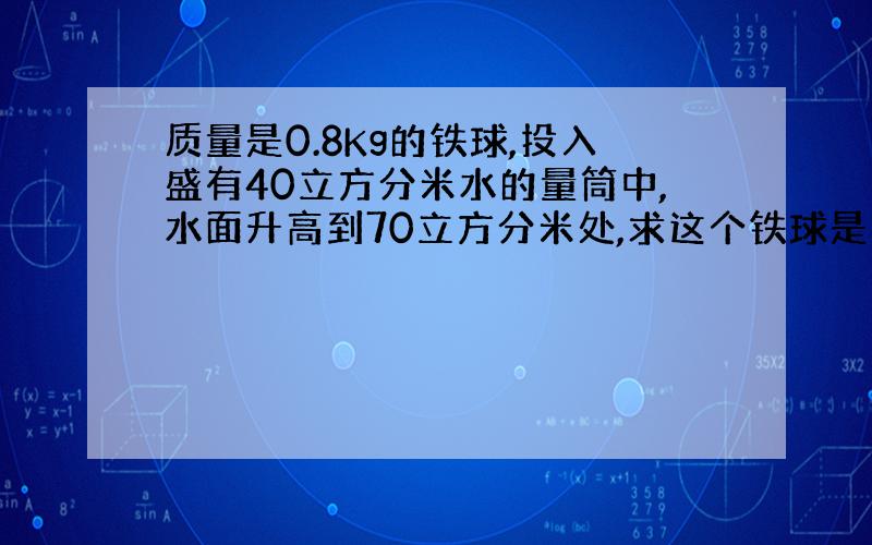 质量是0.8Kg的铁球,投入盛有40立方分米水的量筒中,水面升高到70立方分米处,求这个铁球是实心的还是空心