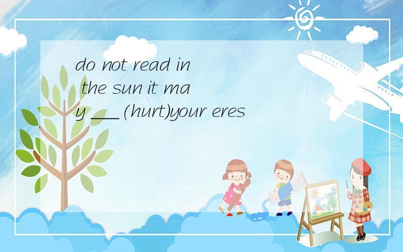 do not read in the sun it may ___(hurt)your eres