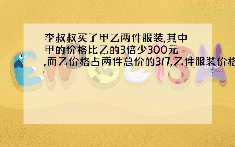 李叔叔买了甲乙两件服装,其中甲的价格比乙的3倍少300元,而乙价格占两件总价的3/7,乙件服装价格多少元? 不会的,就别