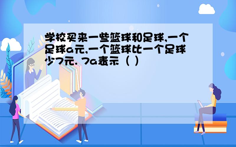 学校买来一些篮球和足球,一个足球a元,一个篮球比一个足球少7元. 7a表示（ ）