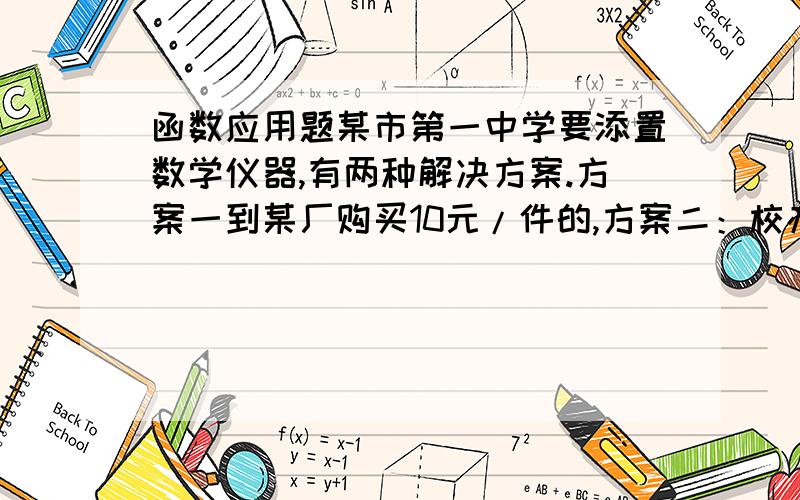 函数应用题某市第一中学要添置数学仪器,有两种解决方案.方案一到某厂购买10元/件的,方案二：校办工厂制作,每件5元,另需