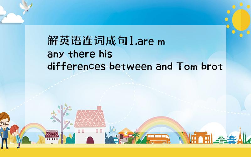 解英语连词成句1.are many there his differences between and Tom brot