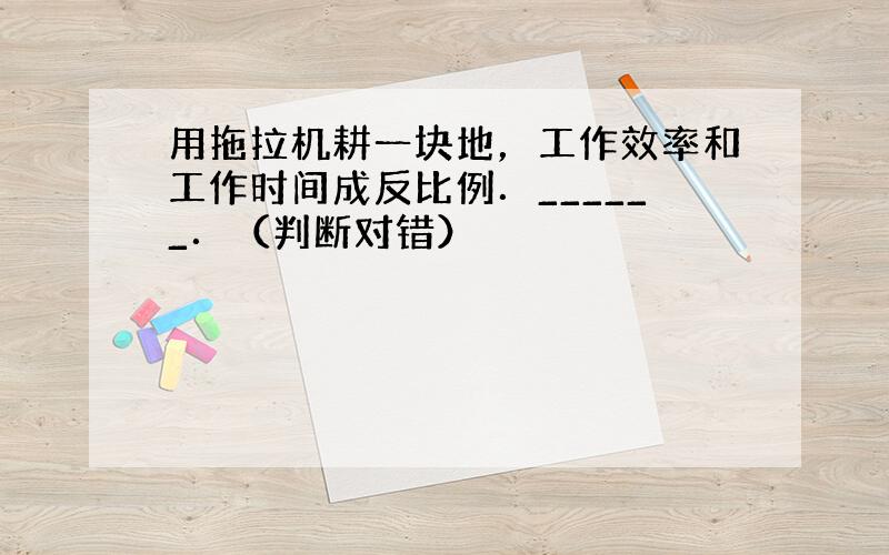 用拖拉机耕一块地，工作效率和工作时间成反比例．______．（判断对错）