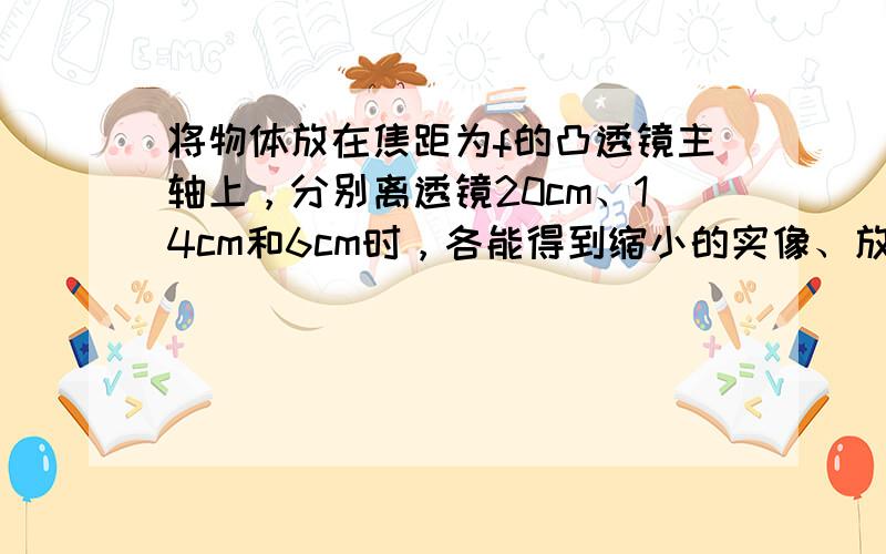 将物体放在焦距为f的凸透镜主轴上，分别离透镜20cm、14cm和6cm时，各能得到缩小的实像、放大的实像和放大的虚像，则