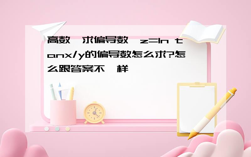 高数,求偏导数,z=ln tanx/y的偏导数怎么求?怎么跟答案不一样