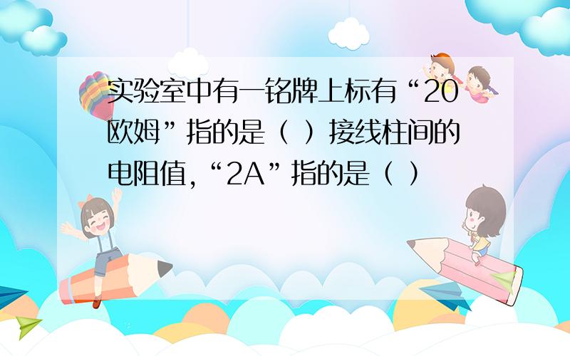 实验室中有一铭牌上标有“20欧姆”指的是（ ）接线柱间的电阻值,“2A”指的是（ ）