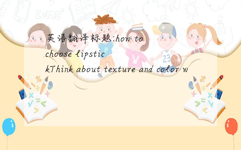 英语翻译标题:how to choose lipstickThink about texture and color w