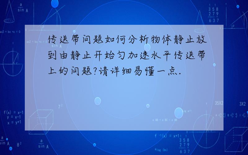 传送带问题如何分析物体静止放到由静止开始匀加速水平传送带上的问题?请详细易懂一点.