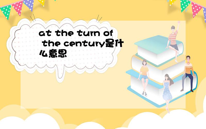 at the turn of the century是什么意思