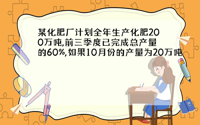 某化肥厂计划全年生产化肥200万吨,前三季度已完成总产量的60%,如果10月份的产量为20万吨