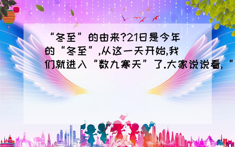 “冬至”的由来?21日是今年的“冬至”,从这一天开始,我们就进入“数九寒天”了.大家说说看,“冬至”都有啥风俗习惯呢?