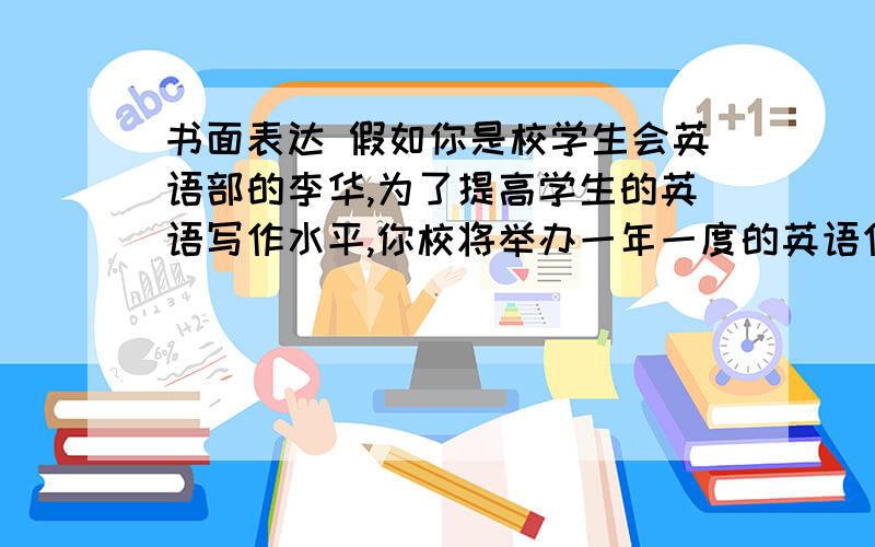 书面表达 假如你是校学生会英语部的李华,为了提高学生的英语写作水平,你校将举办一年一度的英语作文...