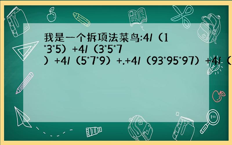 我是一个拆项法菜鸟:4/（1*3*5）+4/（3*5*7）+4/（5*7*9）+.+4/（93*95*97）+4/（95