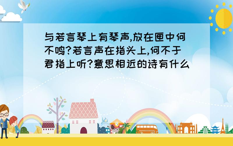 与若言琴上有琴声,放在匣中何不鸣?若言声在指头上,何不于君指上听?意思相近的诗有什么