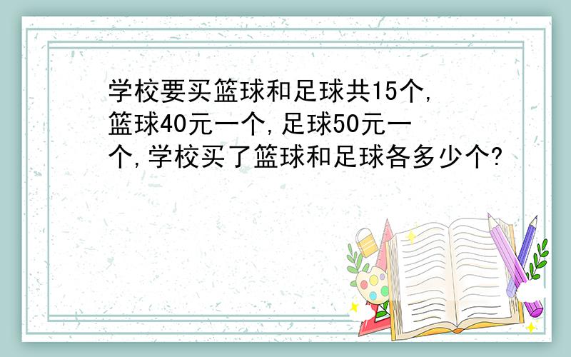 学校要买篮球和足球共15个,篮球40元一个,足球50元一个,学校买了篮球和足球各多少个?