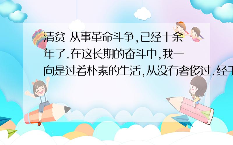 清贫 从事革命斗争,已经十余年了.在这长期的奋斗中,我一向是过着朴素的生活,从没有奢侈过.经手的款项,总在数百万元；但为