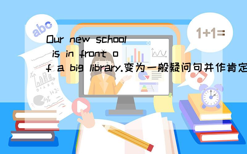 Our new school is in front of a big library.变为一般疑问句并作肯定回答