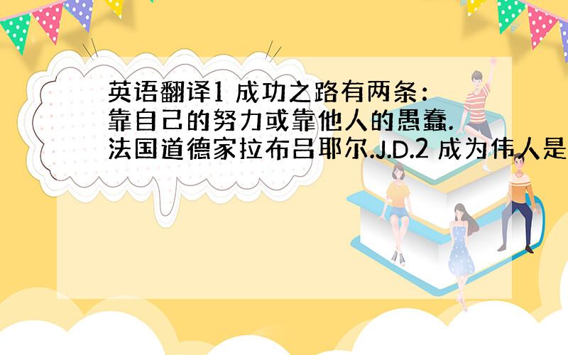 英语翻译1 成功之路有两条：靠自己的努力或靠他人的愚蠢.法国道德家拉布吕耶尔.J.D.2 成为伟人是美好的,做一个真正的