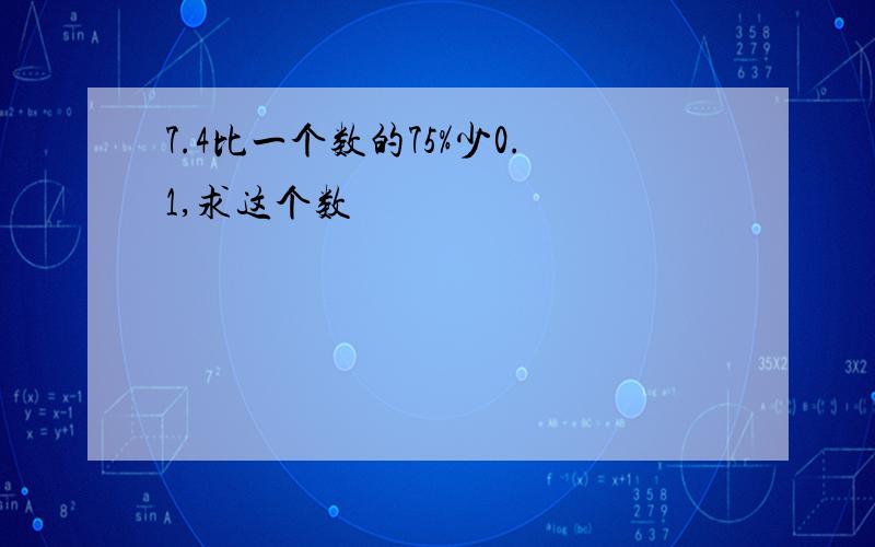 7.4比一个数的75%少0.1,求这个数