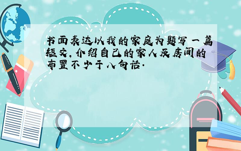 书面表达以我的家庭为题写一篇短文,介绍自己的家人及房间的布置不少于八句话.