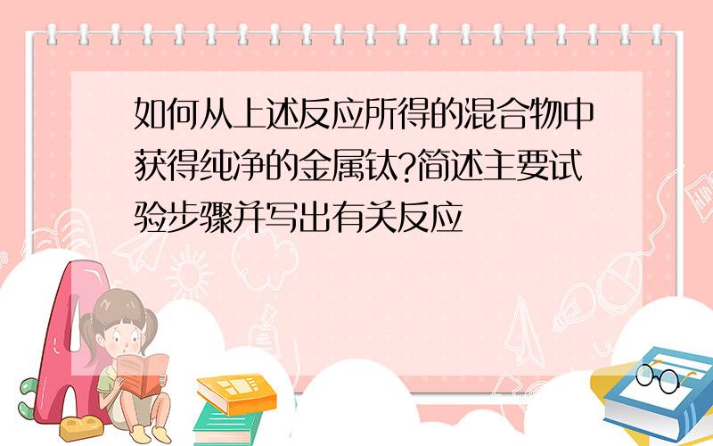 如何从上述反应所得的混合物中获得纯净的金属钛?简述主要试验步骤并写出有关反应