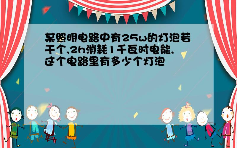 某照明电路中有25w的灯泡若干个,2h消耗1千瓦时电能,这个电路里有多少个灯泡