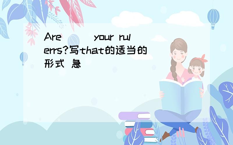 Are___your rulerrs?写that的适当的形式 急