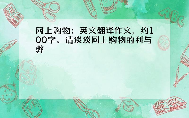 网上购物：英文翻译作文，约100字。请谈谈网上购物的利与弊